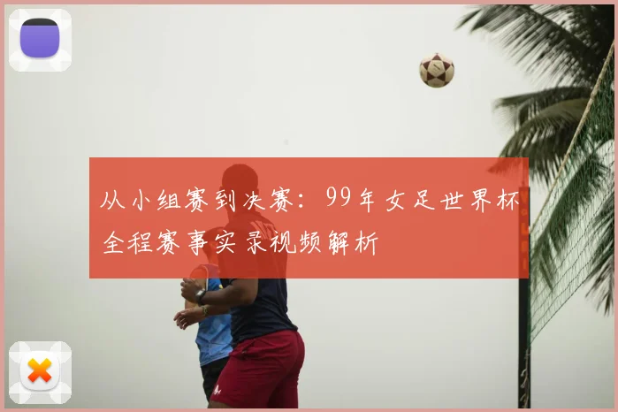 从小组赛到决赛：99年女足世界杯全程赛事实录视频解析
