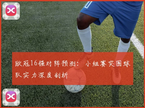 欧冠16强对阵预测：小组赛突围球队实力深度剖析