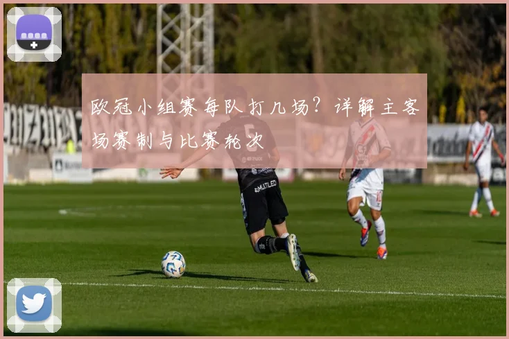 欧冠小组赛每队打几场？详解主客场赛制与比赛轮次