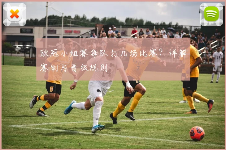 欧冠小组赛每队打几场比赛？详解赛制与晋级规则