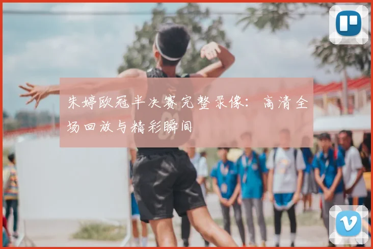 朱婷欧冠半决赛完整录像：高清全场回放与精彩瞬间
