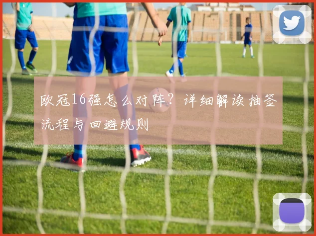 欧冠16强怎么对阵？详细解读抽签流程与回避规则