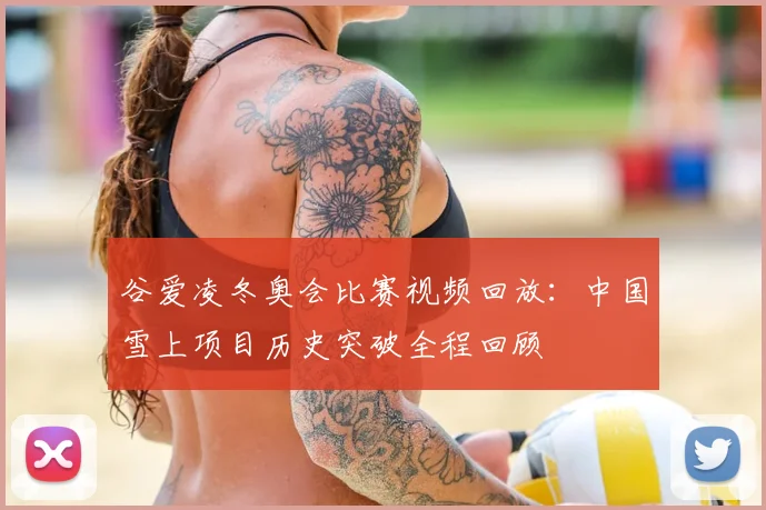 谷爱凌冬奥会比赛视频回放：中国雪上项目历史突破全程回顾