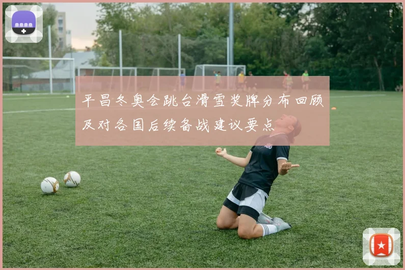 平昌冬奥会跳台滑雪奖牌分布回顾及对各国后续备战建议要点