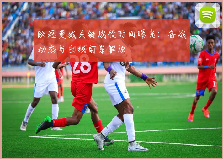 欧冠曼城关键战役时间曝光：备战动态与出线前景解读