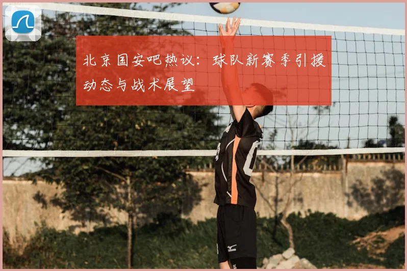 北京国安吧热议：球队新赛季引援动态与战术展望