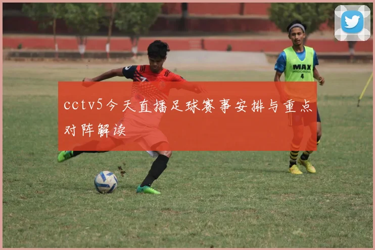 cctv5今天直播足球赛事安排与重点对阵解读