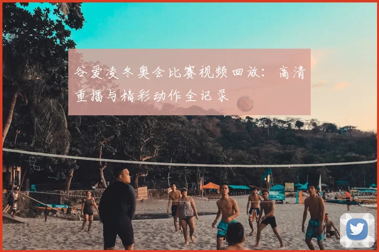 谷爱凌冬奥会比赛视频回放：高清重播与精彩动作全记录