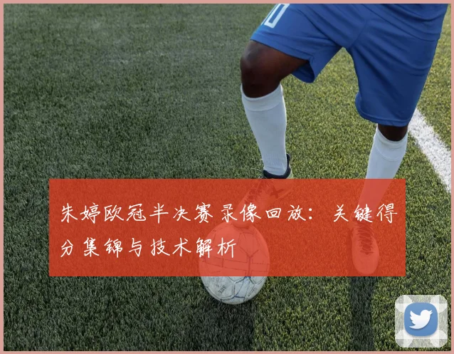 朱婷欧冠半决赛录像回放：关键得分集锦与技术解析