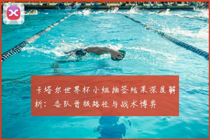 卡塔尔世界杯小组抽签结果深度解析：各队晋级路径与战术博弈