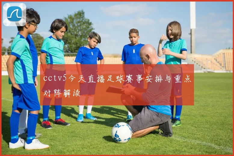 cctv5今天直播足球赛事安排与重点对阵解读