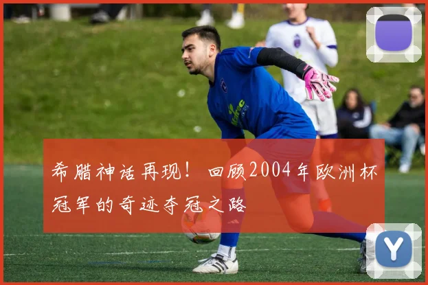 希腊神话再现！回顾2004年欧洲杯冠军的奇迹夺冠之路