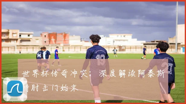世界杯传奇冲突:深度解读阿泰斯特肘击门始末