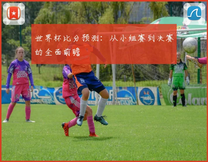 世界杯比分预测：从小组赛到决赛的全面前瞻