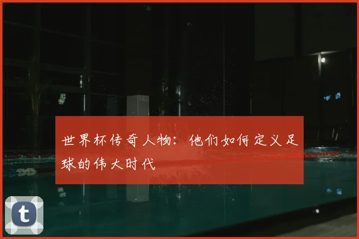 世界杯传奇人物：他们如何定义足球的伟大时代
