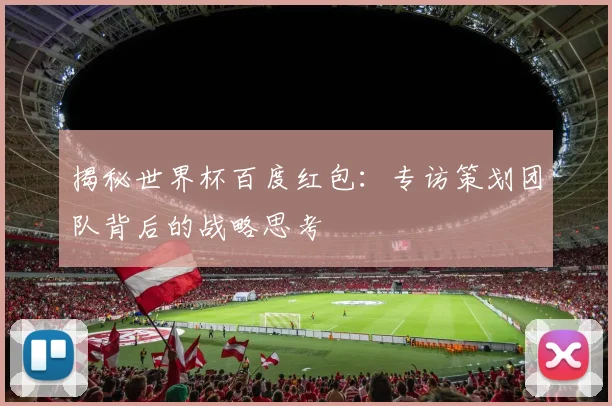 揭秘世界杯百度红包:专访策划团队背后的战略思考