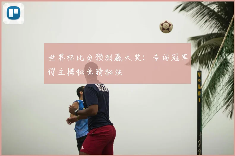 世界杯比分预测赢大奖：专访冠军得主揭秘竞猜秘诀
