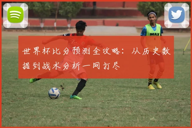 世界杯比分预测全攻略：从历史数据到战术分析一网打尽