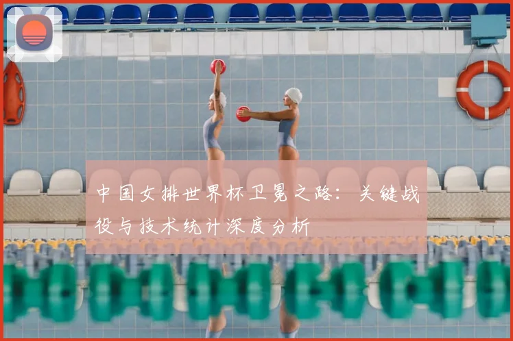 中国女排世界杯卫冕之路:关键战役与技术统计深度分析