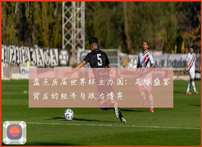 盘点历届世界杯主办国：足球盛宴背后的经济与政治博弈
