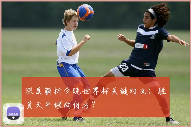 深度解析今晚世界杯关键对决：胜负天平倾向何方？