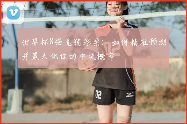 世界杯8强竞猜彩票:如何精准预测并最大化你的中奖概率
