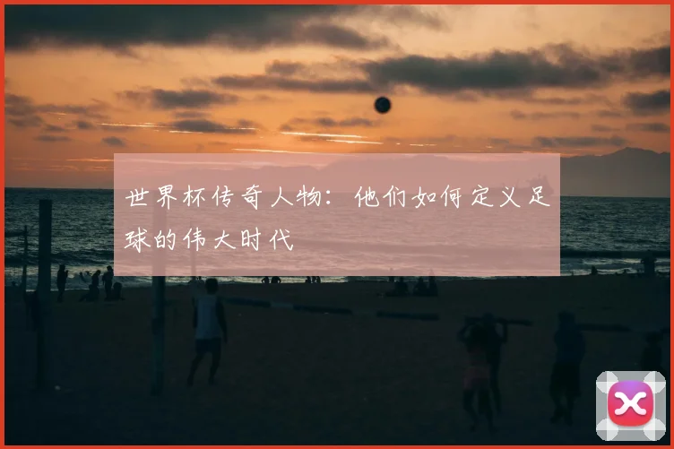 世界杯传奇人物：他们如何定义足球的伟大时代