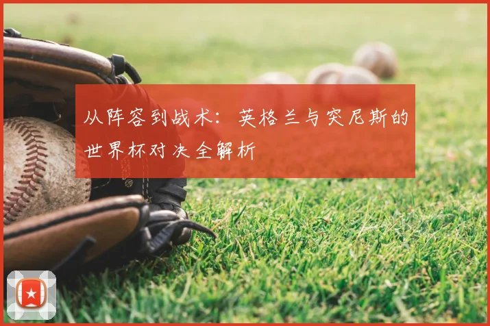 从阵容到战术：英格兰与突尼斯的世界杯对决全解析