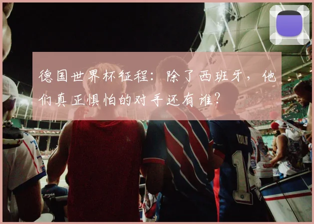 德国世界杯征程：除了西班牙，他们真正惧怕的对手还有谁？