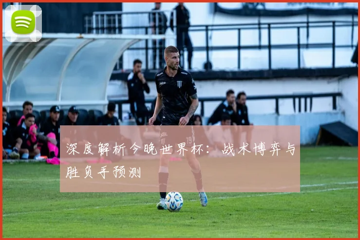 深度解析今晚世界杯：战术博弈与胜负手预测