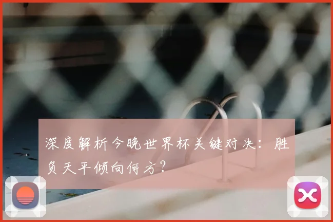 深度解析今晚世界杯关键对决:胜负天平倾向何方?