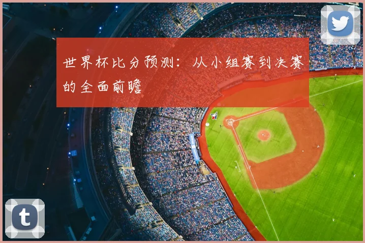 世界杯比分预测：从小组赛到决赛的全面前瞻