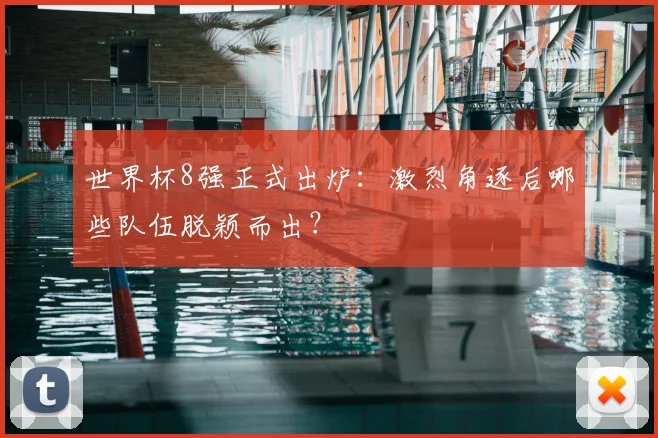 世界杯8强正式出炉:激烈角逐后哪些队伍脱颖而出?