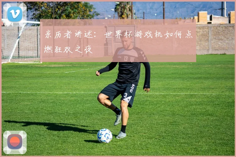 亲历者讲述:世界杯游戏机如何点燃狂欢之夜