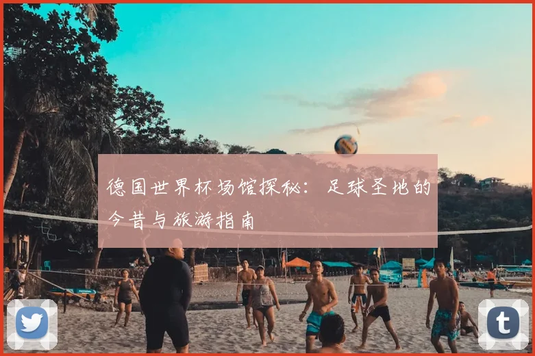 德国世界杯场馆探秘：足球圣地的今昔与旅游指南