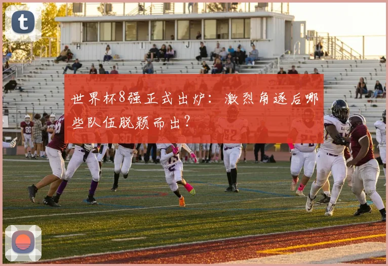 世界杯8强正式出炉:激烈角逐后哪些队伍脱颖而出?
