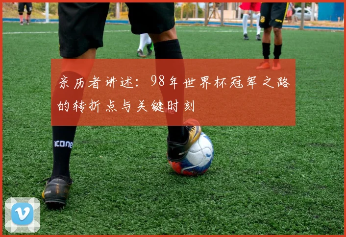 亲历者讲述:98年世界杯冠军之路的转折点与关键时刻