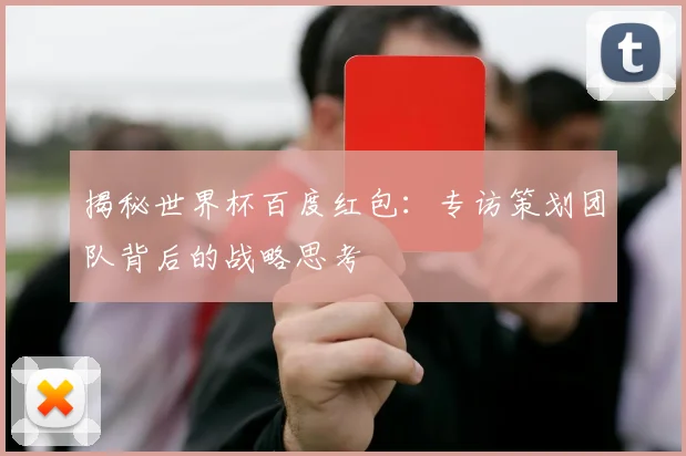 揭秘世界杯百度红包：专访策划团队背后的战略思考