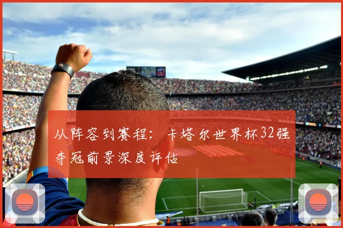从阵容到赛程：卡塔尔世界杯32强夺冠前景深度评估