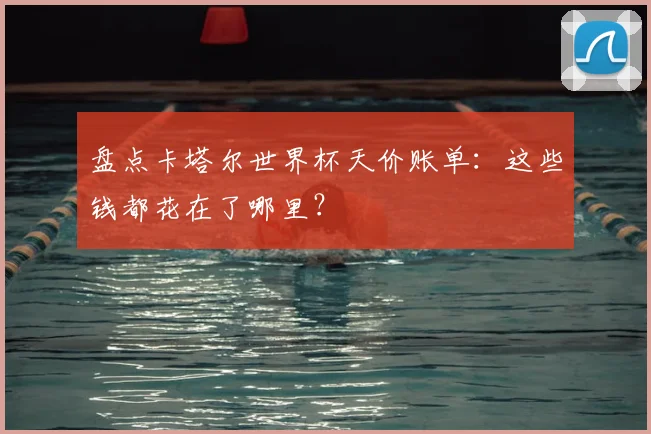 盘点卡塔尔世界杯天价账单：这些钱都花在了哪里？