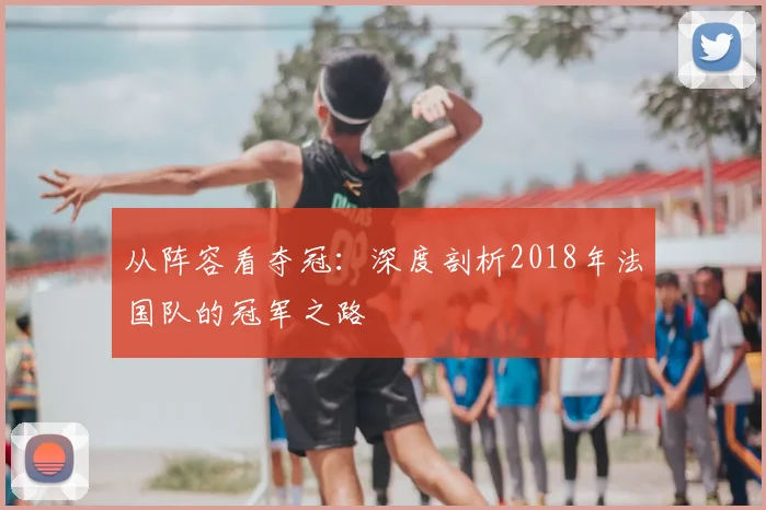 从阵容看夺冠：深度剖析2018年法国队的冠军之路