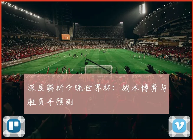 深度解析今晚世界杯:战术博弈与胜负手预测
