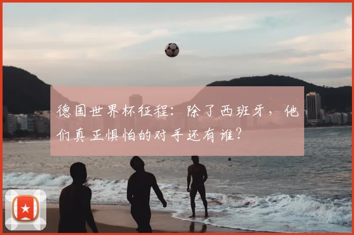 德国世界杯征程：除了西班牙，他们真正惧怕的对手还有谁？