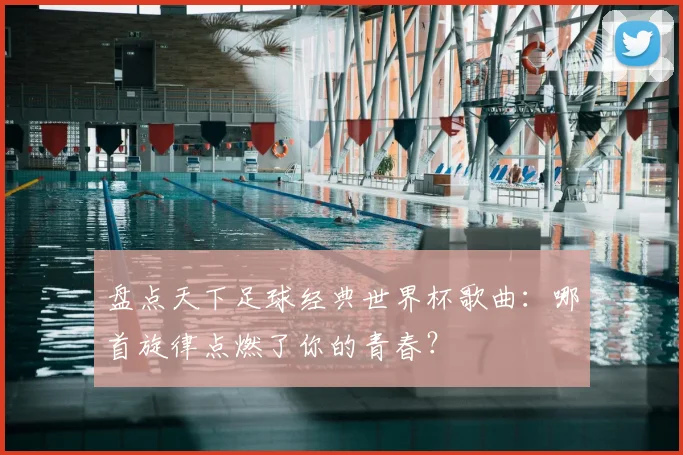 盘点天下足球经典世界杯歌曲：哪首旋律点燃了你的青春？